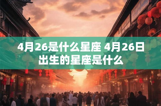 4月26是什么星座 4月26日出生的星座是什么 4月26是什么星座 4月26日出生的星座是什么