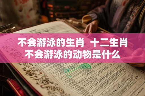 不会游泳的生肖  十二生肖不会游泳的动物是什么