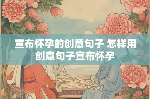 宣布怀孕的创意句子 怎样用创意句子宣布怀孕