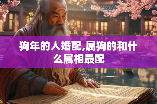 狗年的人婚配,属狗的和什么属相最配 狗年的人婚配,属狗的和什么属相最配