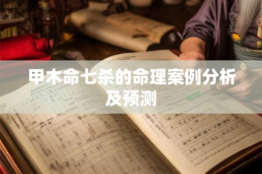 甲木命七杀的命理案例分析及预测