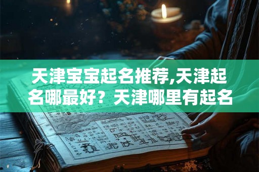 天津宝宝起名推荐,天津起名哪最好？天津哪里有起名的？