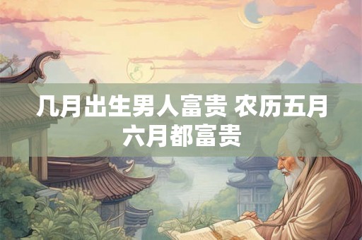 几月出生男人富贵 农历五月六月都富贵