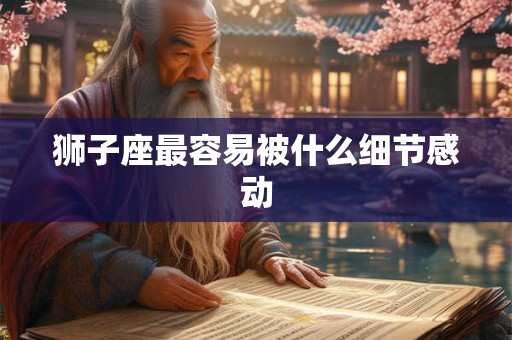 狮子座最容易被什么细节感动