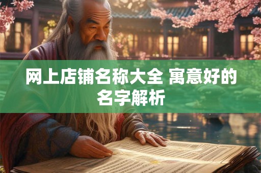 网上店铺名称大全 寓意好的名字解析 网上店铺名称大全 寓意好的名字解析