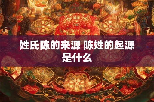 姓氏陈的来源 陈姓的起源是什么