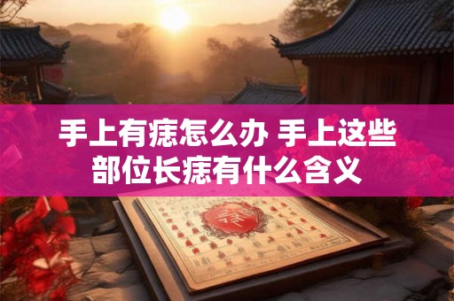 手上有痣怎么办 手上这些部位长痣有什么含义