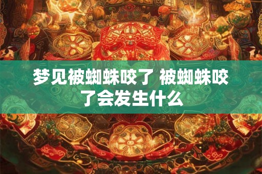 梦见被蜘蛛咬了 被蜘蛛咬了会发生什么 梦见被蜘蛛咬了 被蜘蛛咬了会发生什么