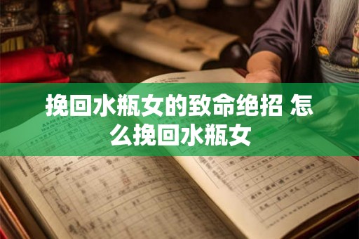 挽回水瓶女的致命绝招 怎么挽回水瓶女