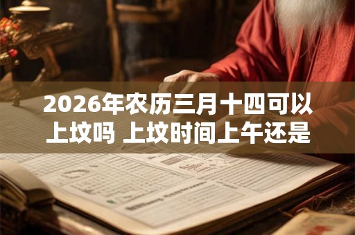 2026年农历三月十四可以上坟吗 上坟时间上午还是下午