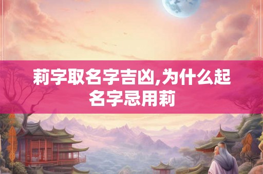 莉字取名字吉凶,为什么起名字忌用莉