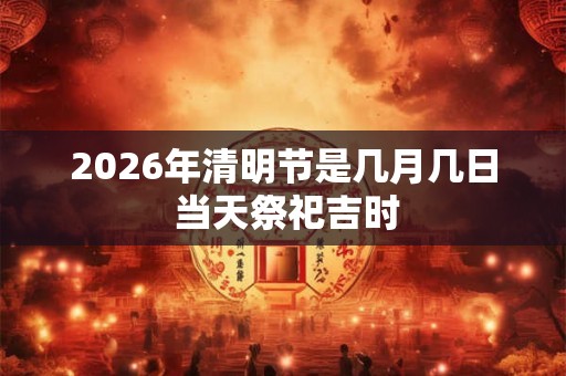 2026年清明节是几月几日 当天祭祀吉时