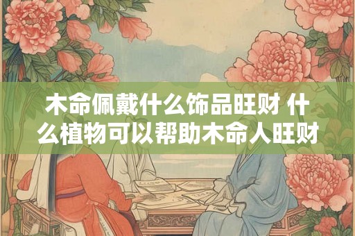 木命佩戴什么饰品旺财 什么植物可以帮助木命人旺财