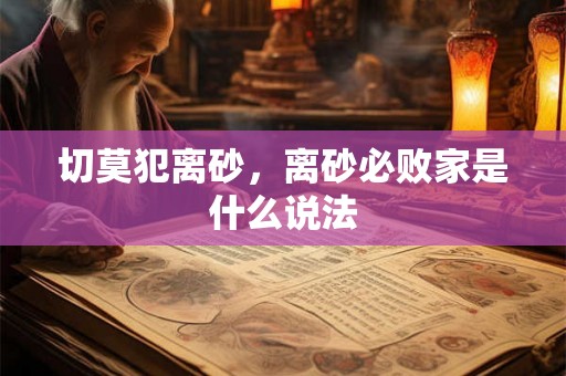 切莫犯离砂,离砂必败家是什么说法 切莫犯离砂,离砂必败家是什么说法