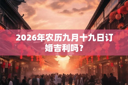 2026年农历九月十九日订婚吉利吗？