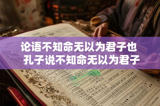 论语不知命无以为君子也 孔子说不知命无以为君子也 论语不知命无以为君子也 孔子说不知命无以为君子也