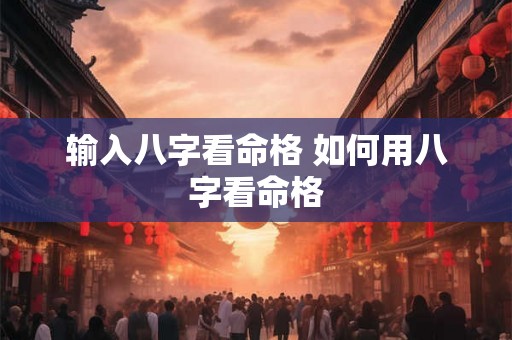 输入八字看命格 如何用八字看命格 输入八字看命格 如何用八字看命格