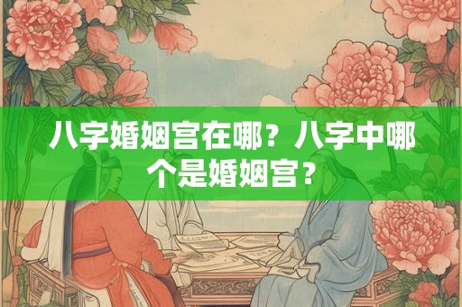 八字婚姻宫在哪？八字中哪个是婚姻宫？