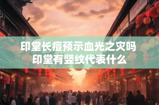 印堂长痘预示血光之灾吗 印堂有竖纹代表什么
