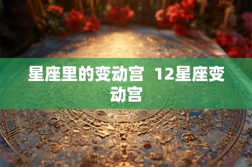 星座里的变动宫 12星座变动宫 星座里的变动宫 12星座变动宫