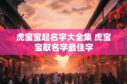 虎宝宝起名字大全集 虎宝宝取名字最佳字