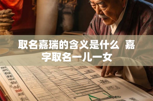 取名嘉瑞的含义是什么  嘉字取名一儿一女