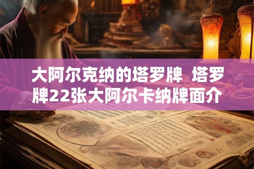 大阿尔克纳的塔罗牌  塔罗牌22张大阿尔卡纳牌面介绍
