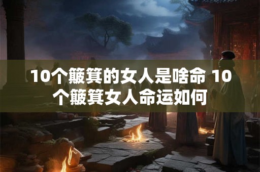 10个簸箕的女人是啥命 10个簸箕女人命运如何 10个簸箕的女人是啥命 10个簸箕女人命运如何
