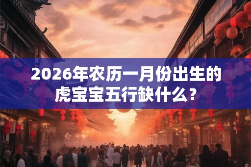 2026年农历一月份出生的虎宝宝五行缺什么？