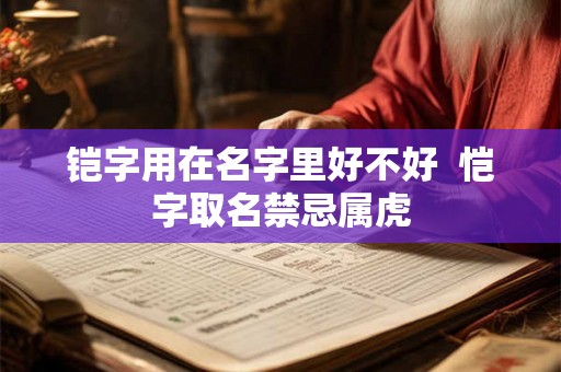 铠字用在名字里好不好 恺字取名禁忌属虎 铠字用在名字里好不好 恺字取名禁忌属虎