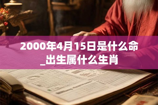 2000年4月15日是什么命_出生属什么生肖