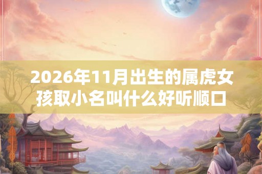 2026年11月出生的属虎女孩取小名叫什么好听顺口