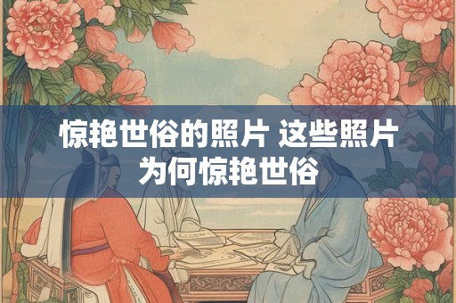 惊艳世俗的照片 这些照片为何惊艳世俗