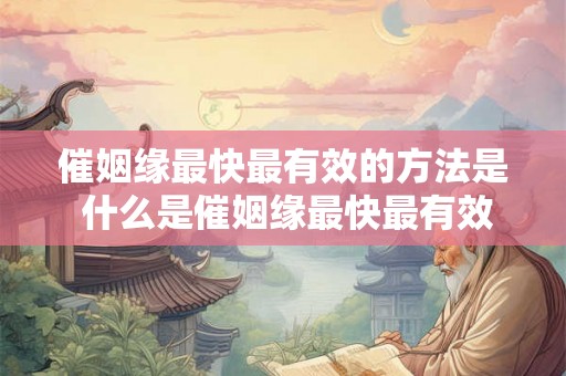 催姻缘最快最有效的方法是 什么是催姻缘最快最有效的方法