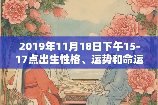 2019年11月18日下午15-17点出生性格、运势和命运