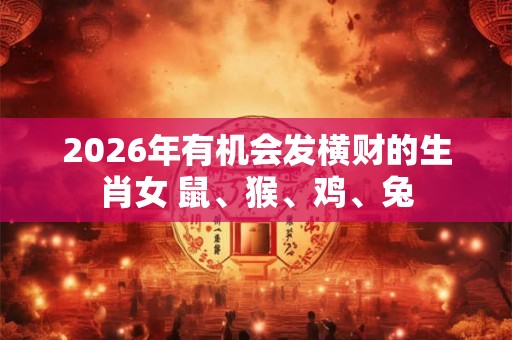 2026年有机会发横财的生肖女 鼠、猴、鸡、兔 2026年有机会发横财的生肖女 鼠、猴、鸡、兔