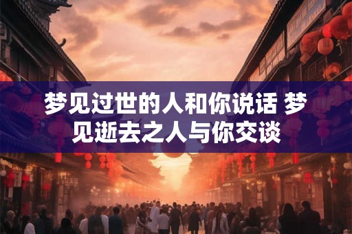 梦见过世的人和你说话 梦见逝去之人与你交谈
