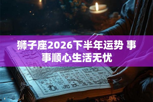 狮子座2026下半年运势 事事顺心生活无忧