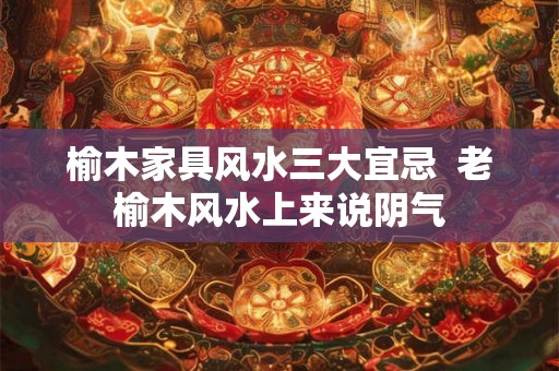 榆木家具风水三大宜忌  老榆木风水上来说阴气