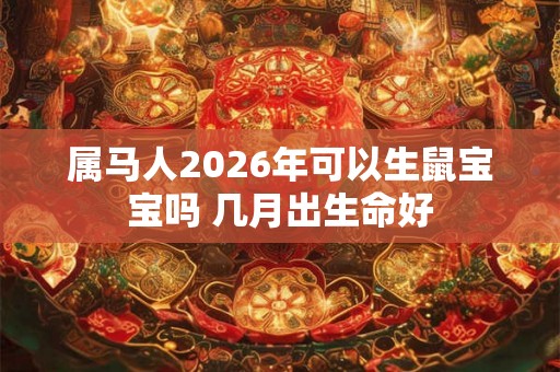 属马人2026年可以生鼠宝宝吗 几月出生命好 属马人2026年可以生鼠宝宝吗 几月出生命好