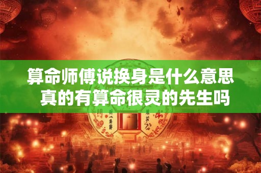 算命师傅说换身是什么意思  真的有算命很灵的先生吗