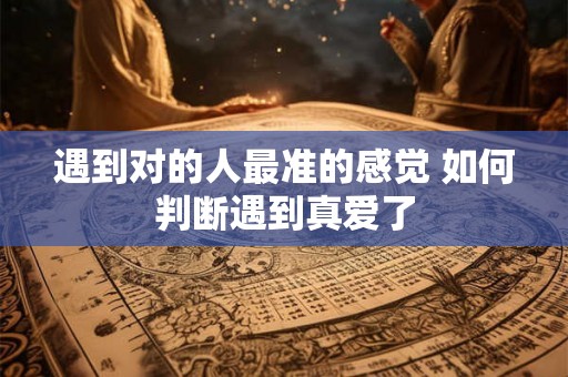 遇到对的人最准的感觉 如何判断遇到真爱了