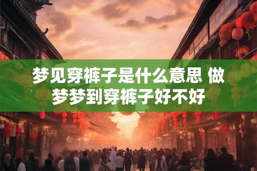 梦见穿裤子是什么意思 做梦梦到穿裤子好不好