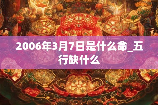 2006年3月7日是什么命_五行缺什么
