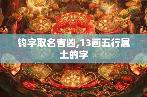 钧字取名吉凶,13画五行属土的字