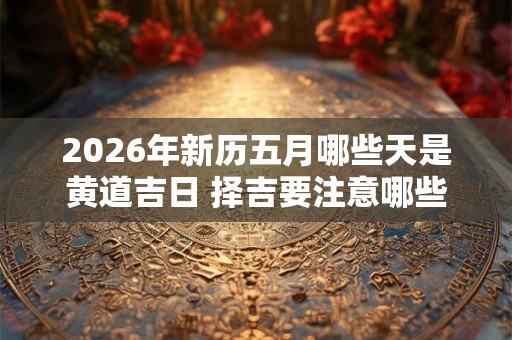 2026年新历五月哪些天是黄道吉日 择吉要注意哪些方面