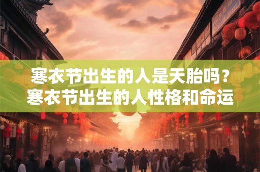 寒衣节出生的人是天胎吗？寒衣节出生的人性格和命运好吗？
