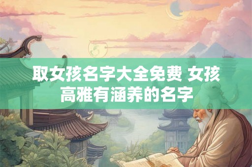 取女孩名字大全免费 女孩高雅有涵养的名字