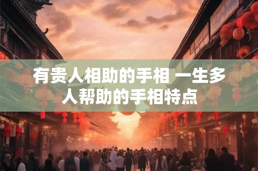 有贵人相助的手相 一生多人帮助的手相特点