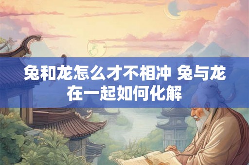 兔和龙怎么才不相冲 兔与龙在一起如何化解